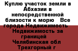 Куплю участок земли в Абхазии в непосредственной близости к морю - Все города Недвижимость » Недвижимость за границей   . Челябинская обл.,Трехгорный г.